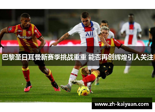 巴黎圣日耳曼新赛季挑战重重 能否再创辉煌引人关注