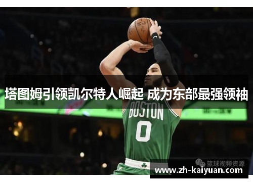 塔图姆引领凯尔特人崛起 成为东部最强领袖