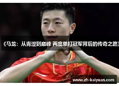 《马龙：从青涩到巅峰 两度单打冠军背后的传奇之路》